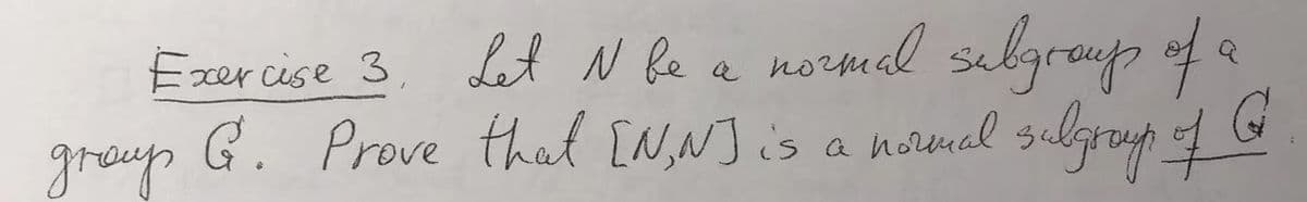 normal sulgroup of a
silgrop f G
Exer cise 3, Let N Re a
greys
G. Prove that [N,N] is a nounal
