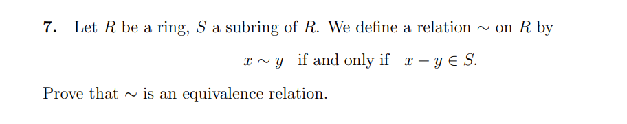 7.
Let R be a ring, S a subring of R. We define a relation~ on R by
x ~ y if and only if x – y E S.
Prove that - is an equivalence relation.
