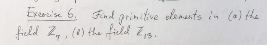 Exercise 6. Find primitive elenants in (a) the
field Z,, (8) the
ficeld Z13.
