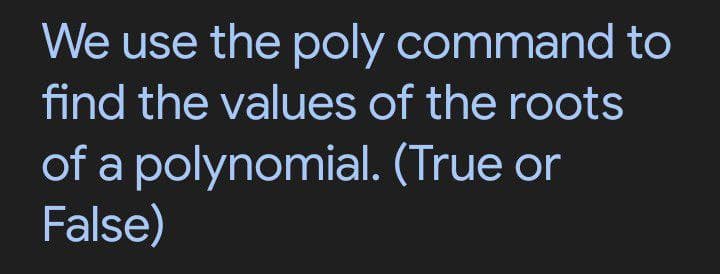 We use the poly command to
find the values of the roots
of a polynomial. (True or
False)
