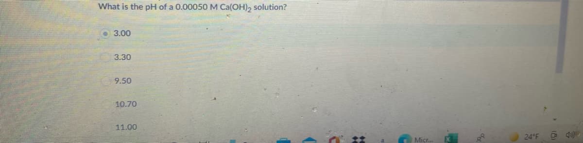 What is the pH of a 0.00050 M Ca(OH), solution?
3.00
3.30
9.50
10.70
11.00
Micr.
24°F
