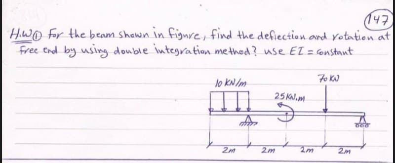 147
How for the beam shown in figure, find the deflection and rotation at
Free end by using double integration method? use EI= constant
70 KN
10 kN/m
25KN.m
151
668
2m
2m
2m
2m