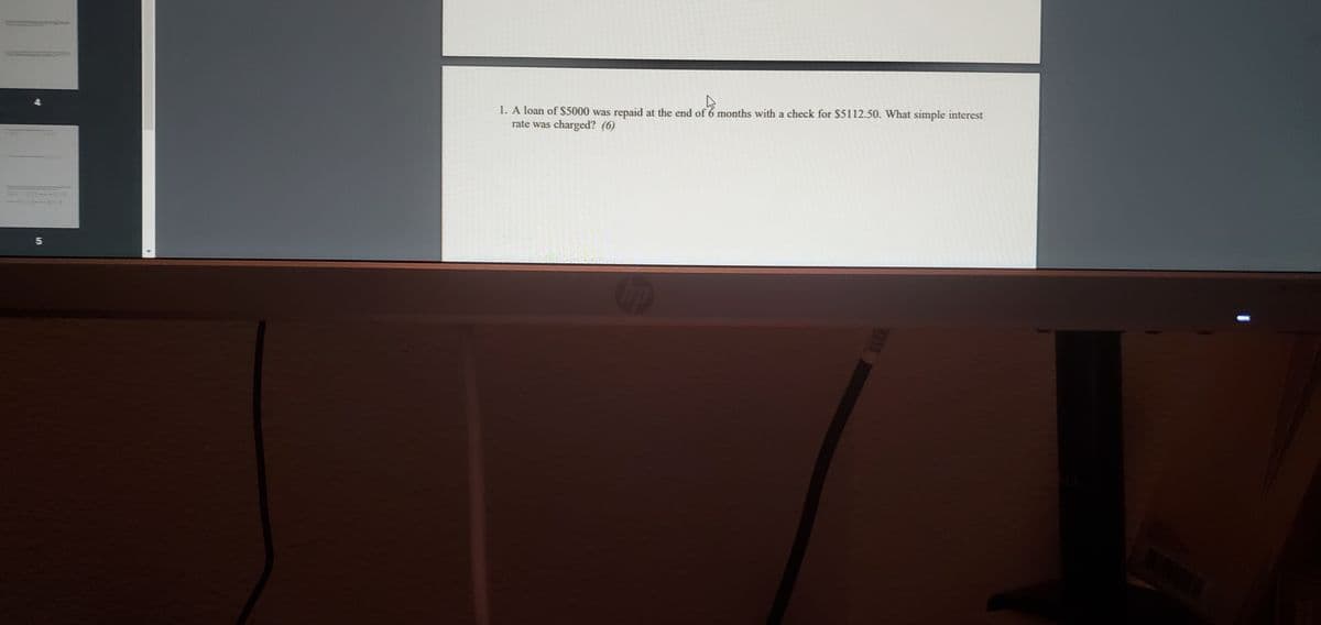1. A loan of $5000 was repaid at the end of 6 months with a check for $5112.50. What simple interest
rate was charged? (6)
5n
