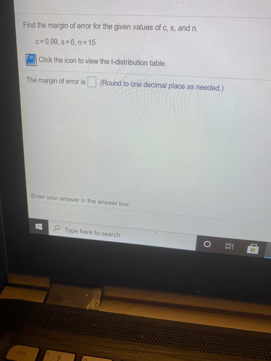 Find the margin of error for the given values of c, s, and n.
c= 0.99, s = 6, n= 15
Click the icon to view the t-distribution table.
The margin of error is. (Round to one decimal place as needed.)
Enter your answer in the answer box.
S Type here to search
esc
立
