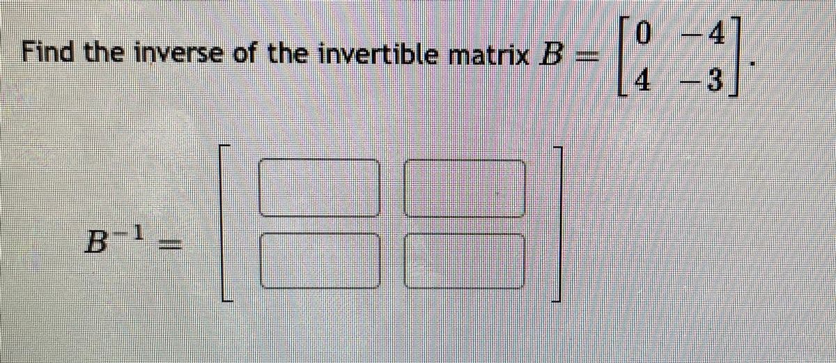 0 -4
Find the inverse of the invertible matrix B
4-3
