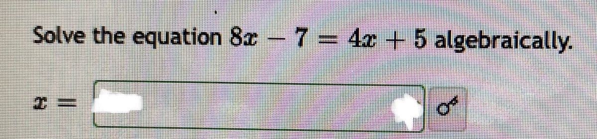 Solve the equation 8x 7 =
4x +5 algebraically.
