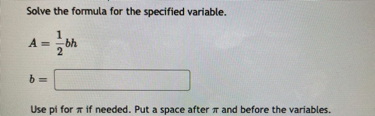 Solve the formula for the specified variable.
1
A
bh
2.
Use pi for T if needed. Put a space after T and before the variables.
