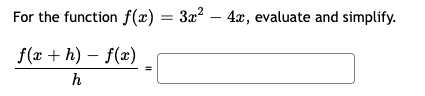 For the function f(x) = 3x² – 4x, evaluate and simplify.
f(x + h) – f(x)
h

