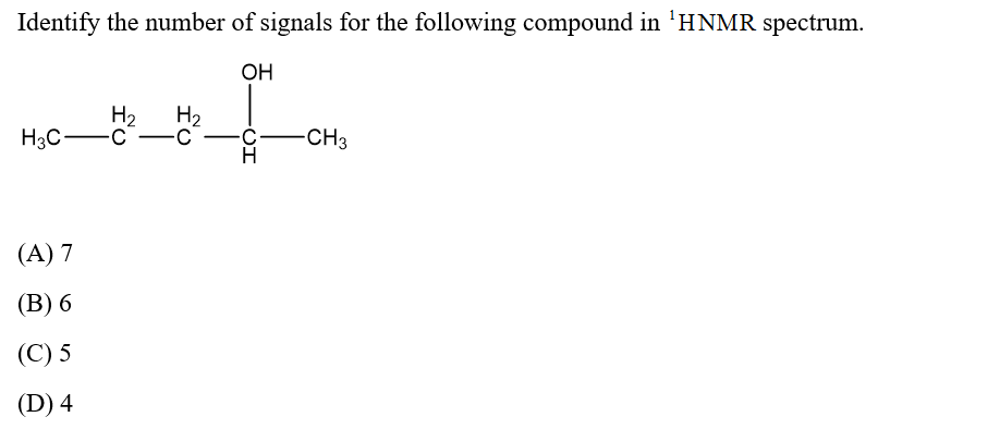 Identify the number of signals for the following compound in 'HNMR spectrum.
OH
H2
H2
H3C-c-
-C
-C-
-CH3
(A) 7
(В) 6
(С) 5
(D) 4
