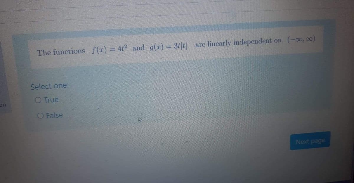 The functions f(r) = 4t2 and g(x) = 3t|t| are linearly independent on (-00, 00)
Select one:
O True
uc
O False
Next page
