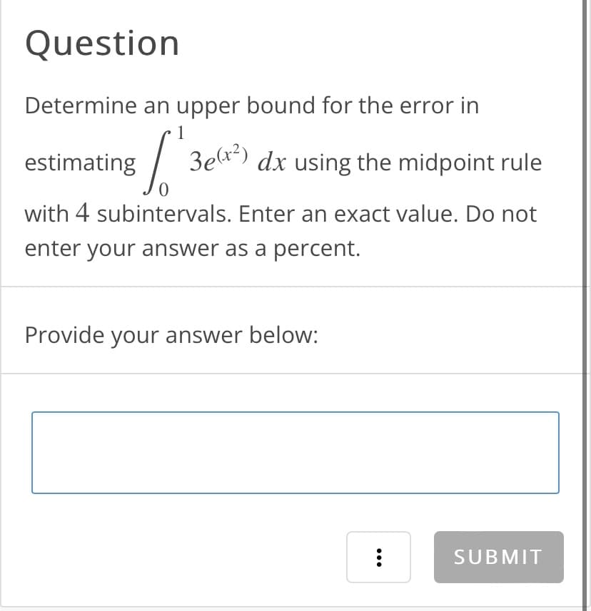 Question
Determine an upper bound for the error in
1
estimating
[ 30
with 4 subintervals. Enter an exact value. Do not
enter your answer as a percent.
3e(x²) dx using the midpoint rule
Provide your answer below:
:
SUBMIT