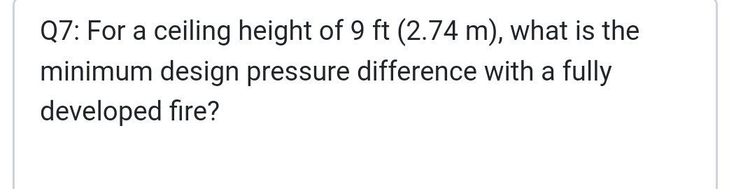 Q7: For a ceiling height of 9 ft (2.74 m), what is the
minimum design pressure difference with a fully
developed fire?