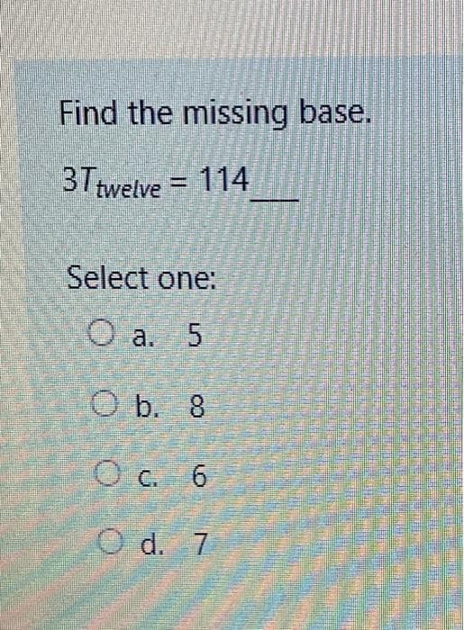 Find the missing base.
3Ttwelve = 114
Select one:
O a. 5
O b. 8
O c. 6
O d. 7