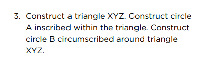 3. Construct a triangle XYZ. Construct circle
A inscribed within the triangle. Construct
circle B circumscribed around triangle
XYZ.