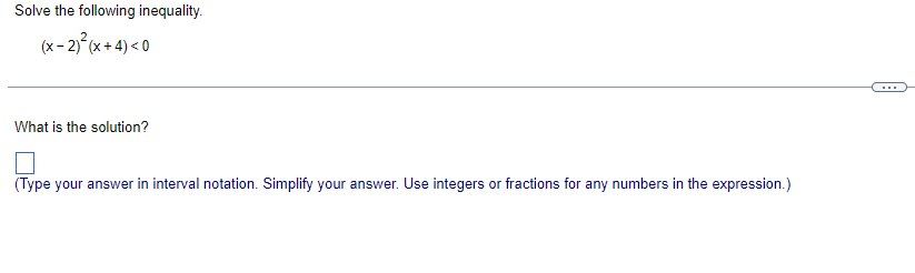 Solve the following inequality.
(x - 2)²(x+4) <0
What is the solution?
(Type your answer in interval notation. Simplify your answer. Use integers or fractions for any numbers in the expression.)