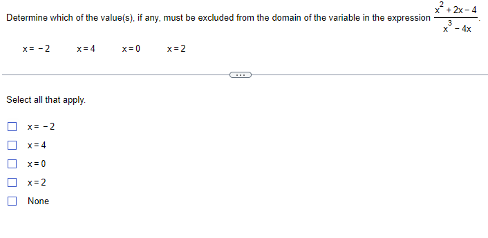 Determine which of the value(s), if any, must be excluded from the domain of the variable in the expression
x = -2
Select all that apply.
x = -2
x = 4
x = 0
x=4
x=2
None
x=0
x=2
2
x
+ 2x - 4
3
x - 4x