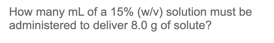 How many mL of a 15% (w/v) solution must be
to deliver 8.0 g of solute?
administered