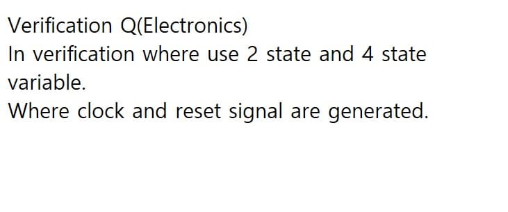 Verification Q(Electronics)
In verification where use 2 state and 4 state
variable.
Where clock and reset signal are generated.
