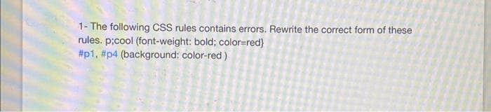 1- The following CSS rules contains errors. Rewrite the correct form of these
rules. p;cool (font-weight: bold; color=red}
#p1, #p4 (background: color-red)
