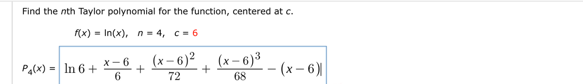 Find the nth Taylor polynomial for the function, centered at c.
f(x) — In(x), п %3D 4, с-D 6
(x – 6)²
6.
(x – 6)°
х— 6
P4(x) = | In 6 +
(х— 6)
72
68
