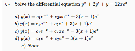 6- Solve the differential equation y" + 2y' + y = 12xe?
a) y(x) = ce + c2xe¯² + 3(x – 1)e
b) y(x) = cie + cze² + 3(x + 1)e²
c) y(x) = c1e + c2xe
d) y(x) = cie + cze² – 3(x + 1)e
3(x + 1)e?
%3D
e) None
