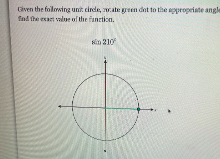 Given the following unit circle, rotate green dot to the appropriate angle
find the exact value of the function.
sin 210°
