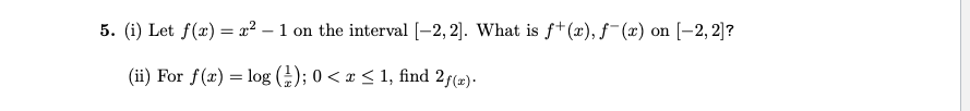 5. (i) Let f(x) = x² – 1 on the interval [-2, 2]. What is f+(x), f¯(x) on [-2, 2]?
(ii) For f(x) = log (); 0 < x < 1, find 2f(æ).
