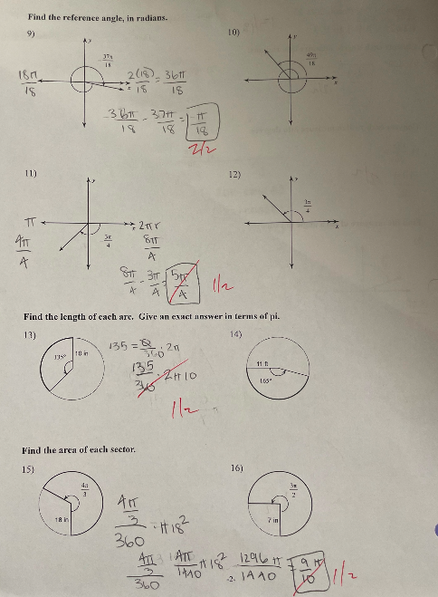 Find the reference angle, in radians.
9)
374
15
1877
18
IK
361371
18
378817161
212
11)
12)
t +
**2pr
817
St.3151
A
Find the length of each are. Give an exact answer in terms of pi.
13)
14)
135=80 217
10 in
135°
©
11 f
165*
Find the area of each sector.
15)
16)
4a
3
18 in
2(18) 3611
= 18. 18
210
345
1/2
3
- #18²
360
ATT LATT
10)
7 in
-#1 18² 1296 #:
2.14 40
1410