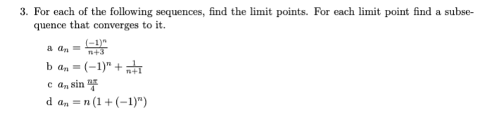 3. For each of the following sequences, find the limit points. For each limit point find a subse-
quence that converges to it.
(-1)"
n+3
a an
b a, = (-1)" + „ti
с а, sin
=n (1 + (-1)")
