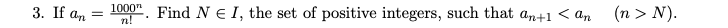 3. If an
1000"
n!
Find N E I, the set of positive integers, such that an+1 < an
(n > N).
