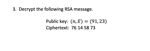 3. Decrypt the following RSA message.
Public key: (n, E) = (91,23)
Ciphertext: 76 14 58 73