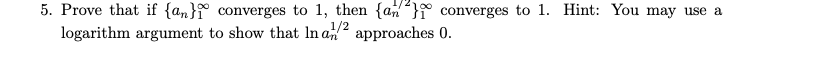 5. Prove that if {an}f converges to 1, then {an} converges to 1. Hint: You may use a
logarithm argument to show that In a2 approaches 0.
