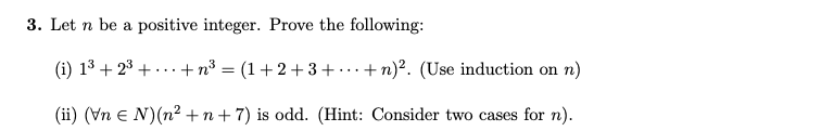 3. Let n be a positive integer. Prove the following:
(i) 13 + 23 + ... + n³ = (1+2+ 3+
+ n)?. (Use induction on n)
...
(ii) (Vn e N)(n2 +n+ 7) is odd. (Hint: Consider two cases for n).
