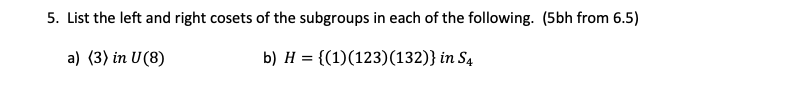 5. List the left and right cosets of the subgroups in each of the following. (5bh from 6.5)
a) (3) in U (8)
b) H = {(1)(123) (132)} in S4