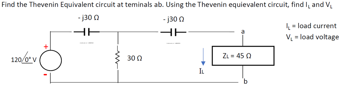 Find the Thevenin Equivalent circuit at teminals ab. Using the Thevenin equievalent circuit, find I and VL
- j30 0
- j30 0
I, = load current
HE
HE
a
V = load voltage
120/0 v
ZL = 45 Q
30 Q
IL
