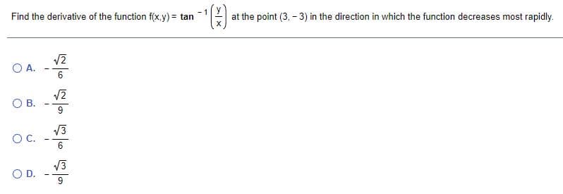 Find the derivative of the function f(x,y) = tan
at the point (3, - 3) in the direction in which the function decreases most rapidly.
O A.
6.
V2
OB.
V3
OC.
6.
V3
O D.
9
