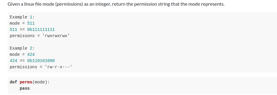 Given a linux file mode (permissions) as an integer, return the permission string that the mode represents.
Example 1:
mode = 511
511 == Ob111111111
permissons = 'rwxrwxrwx'
Example 2:
mode = 424
424 == ob110101000
permissions = 'rw-r-x---'
def perms(mode):
pass
