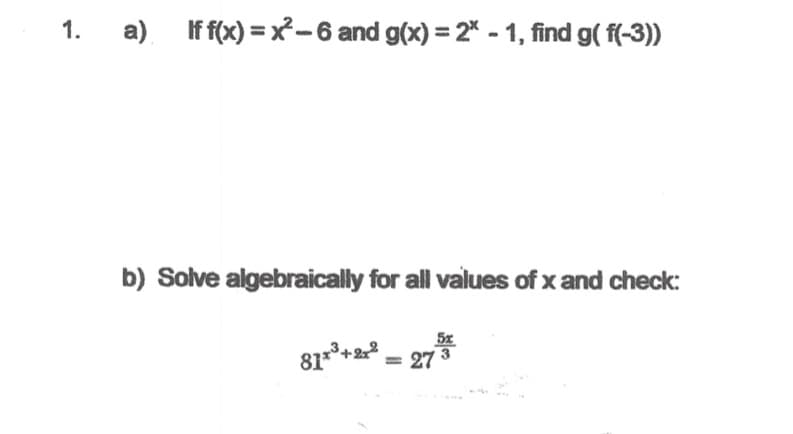 1.
a) If f(x) = x-6 and g(x) = 2* - 1, find g( f(-3))
b) Solve algebraically for all values of x and check:
81*+2 = 27*
