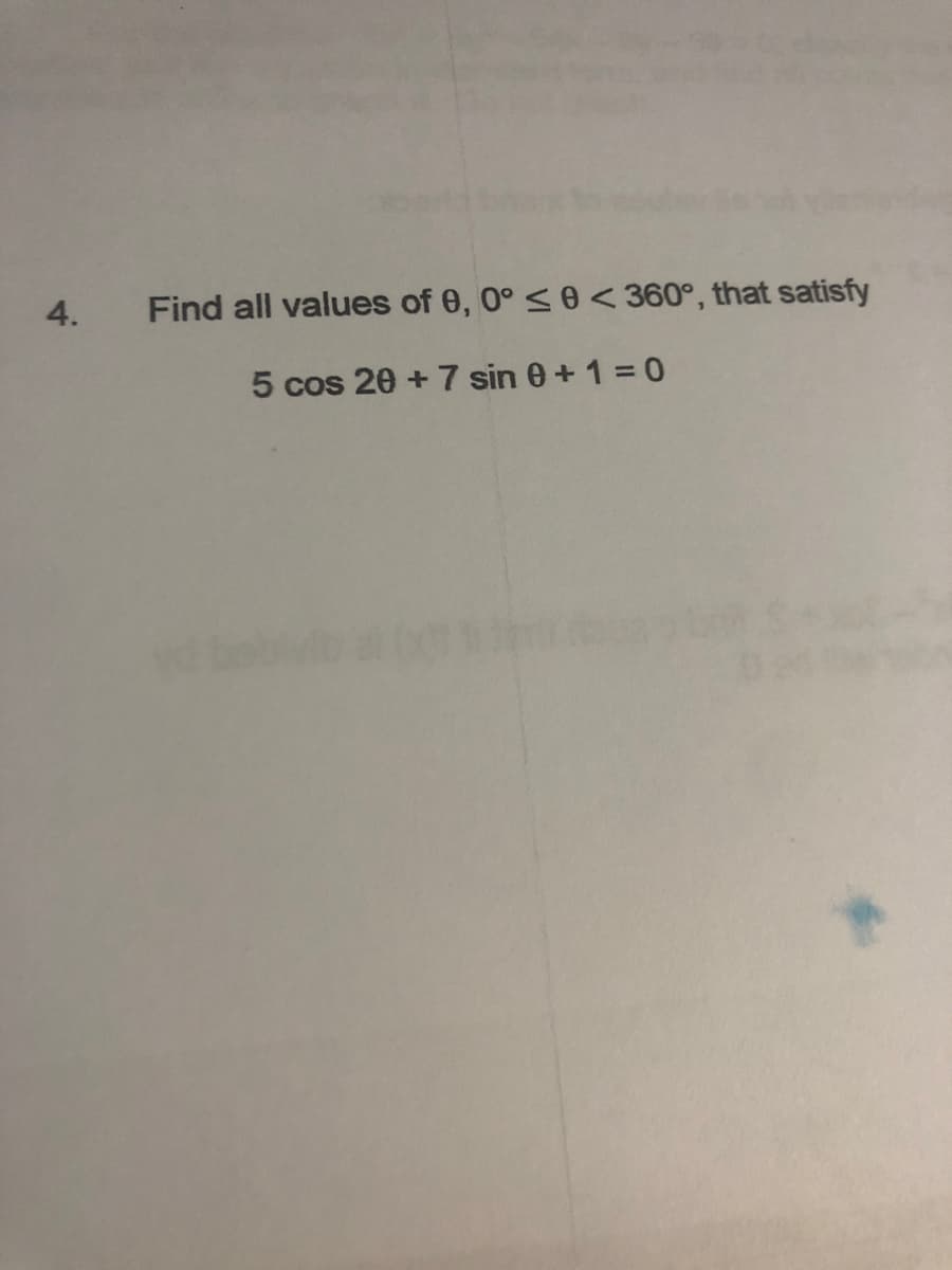 4.
Find all values of 0, 0° <0 < 360°, that satisfy
5 cos 20 + 7 sin 0 + 1 = 0
