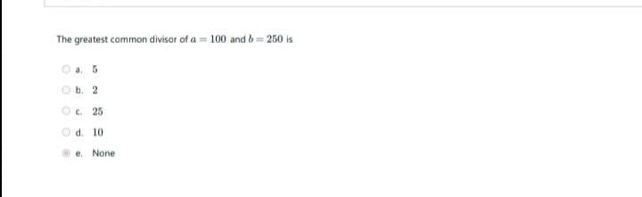 The greatest common divisor of
= 100 and b= 250 is
Oa. 5
Ob. 2
O. 25
d. 10
e. None
