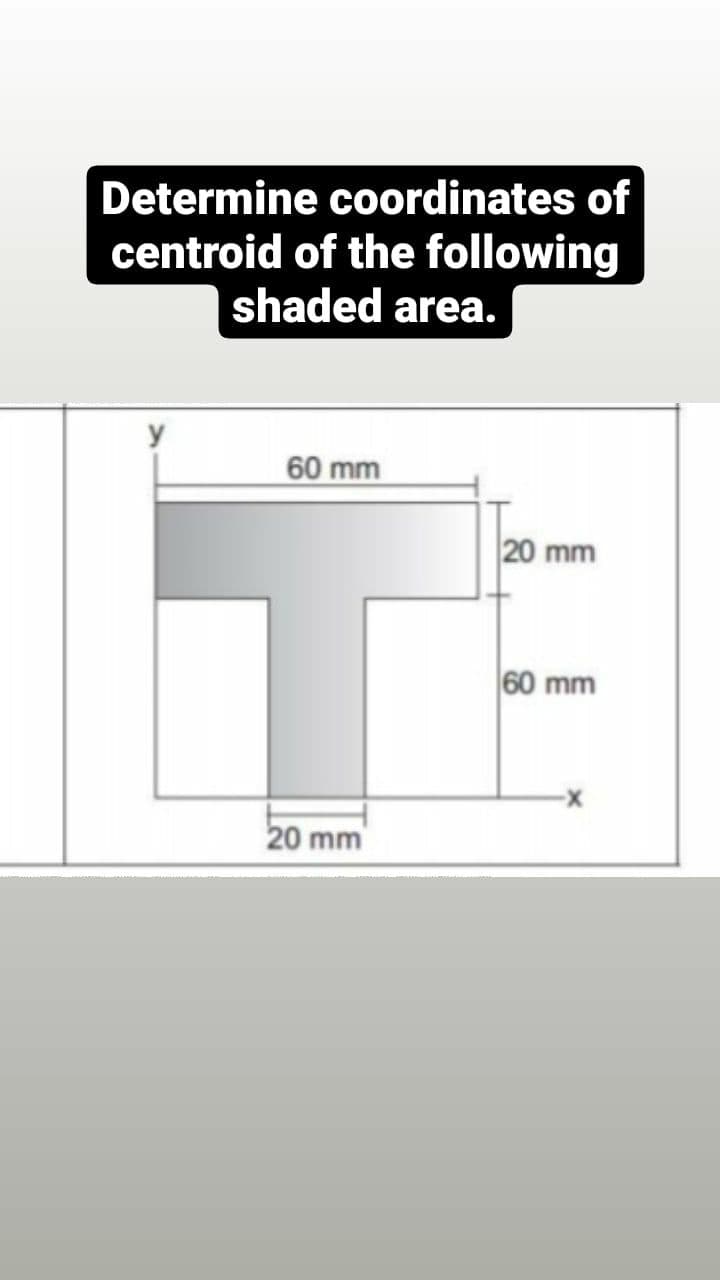 Determine coordinates of
centroid of the following
shaded area.
y
60 mm
20 mm
60 mm
20 mm
