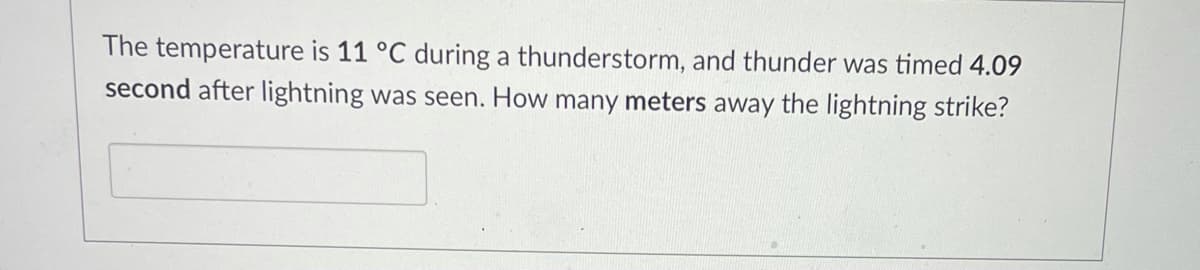 The temperature is 11 °C during a thunderstorm, and thunder was timed 4.09
second after lightning was seen. How many meters away the lightning strike?
