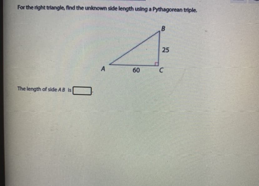 For the right triangle, find the unknown side length using a Pythagorean triple.
25
A
60
The length of side AB is
