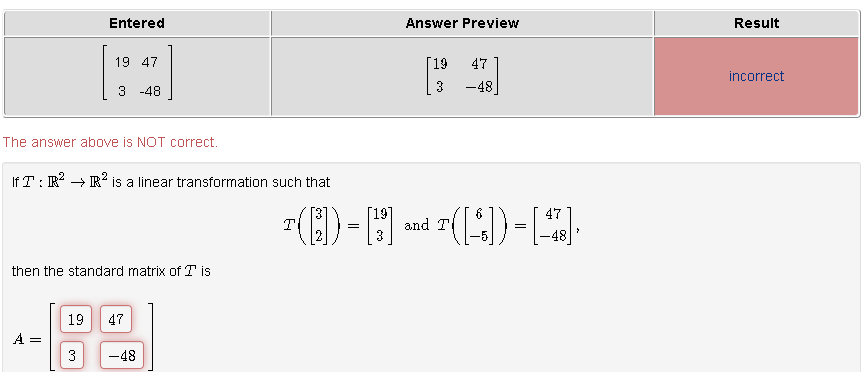 Entered
The answer above is NOT correct.
19 47
3 -48
If T: R² R² is a linear transformation such that
A =
then the standard matrix of TI is
3
19 47
-48
Answer Preview
19
3
47
-48
[19]
6
(D-3) ~(9)-R
=
and
=
47
>
-48
Result
incorrect