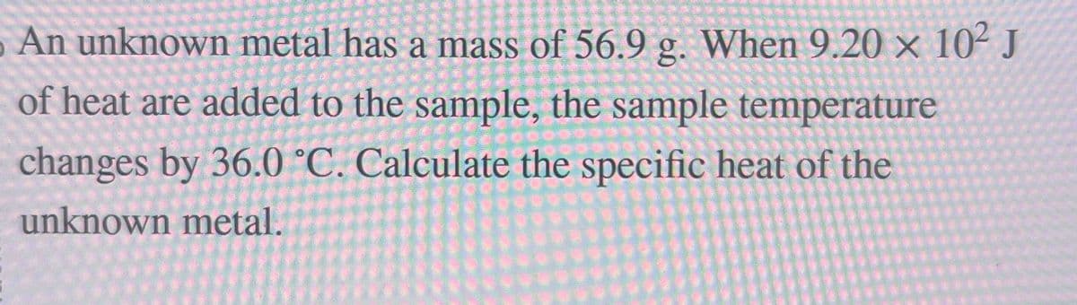 Abso
BULU WIE ZUM SUNE Mures
An unknown metal has a mass of 56.9 g. When 9.20 x 10² J
ALE
Site
Kar
ATUL
Fastl
Press
7
Fle
We
of heat are added to the sample, the sample temperature
WESTROUERGUES
150
OR
changes by 36.0 °C. Calculate the specific heat of the
unknown metal.