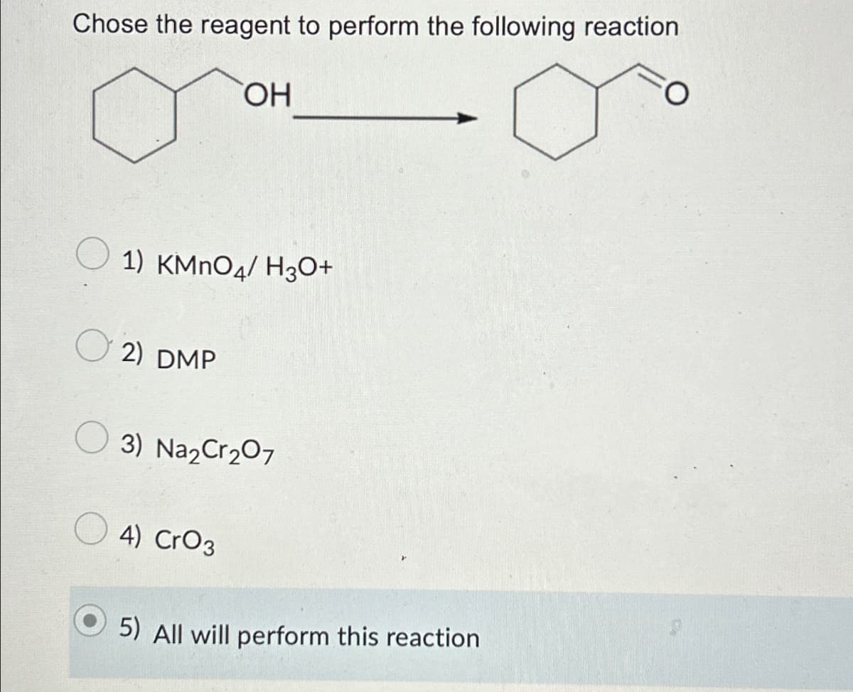 Chose the reagent to perform the following reaction
OH
1) KMnO4/ H3O+
2) DMP
3) Na₂Cr₂07
4) CrO3
5) All will perform this reaction