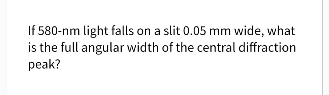 If 580-nm light falls on a slit 0.05 mm wide, what
is the full angular width of the central diffraction
peak?
