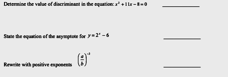 Determine the value of discriminant in the equation: x + 1 1x - 8 = 0
State the equation of the asymptote for y =2* – 6
(3)
Rewrite with positive exponents
