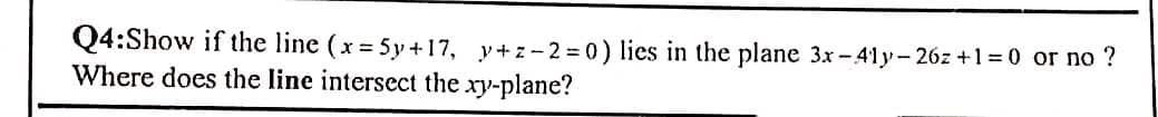 Q4:Show if the line (x = 5y +17, y+z-2= 0) lies in the plane 3x-41y-26z +1 = 0 or no ?
Where does the line intersect the xy-plane?
