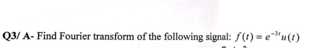 Q3/ A- Find Fourier transform of the following signal: f(t) = e-³¹u(t)